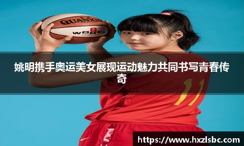 姚明携手奥运美女展现运动魅力共同书写青春传奇