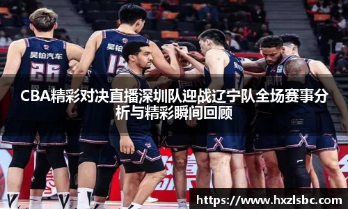 CBA精彩对决直播深圳队迎战辽宁队全场赛事分析与精彩瞬间回顾