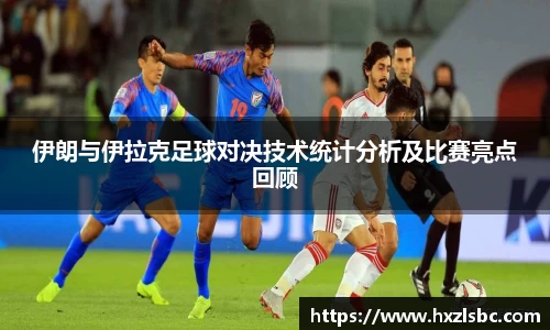 伊朗与伊拉克足球对决技术统计分析及比赛亮点回顾