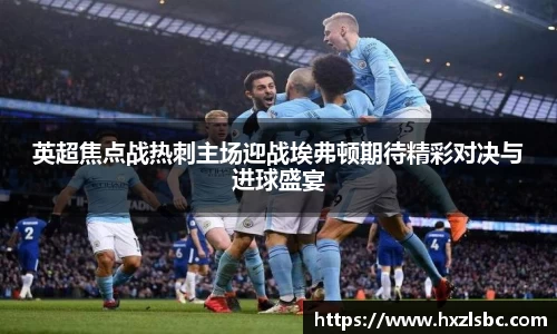 英超焦点战热刺主场迎战埃弗顿期待精彩对决与进球盛宴